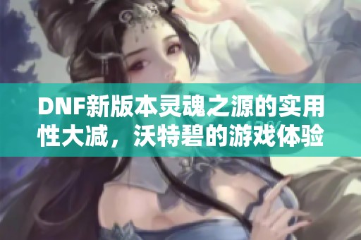 DNF新版本灵魂之源的实用性大减，沃特碧的游戏体验何去何从？