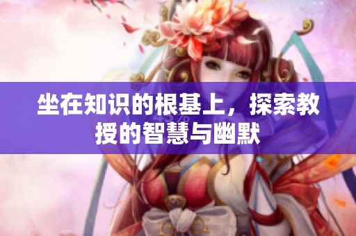 坐在知识的根基上，探索教授的智慧与幽默