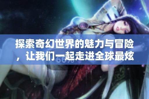 探索奇幻世界的魅力与冒险，让我们一起走进全球最炫酷的服务器分享会《斗破苍穹》