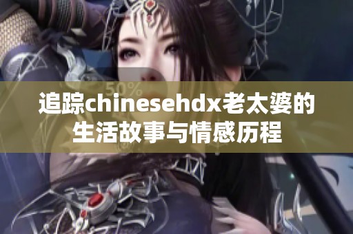 追踪chinesehdx老太婆的生活故事与情感历程