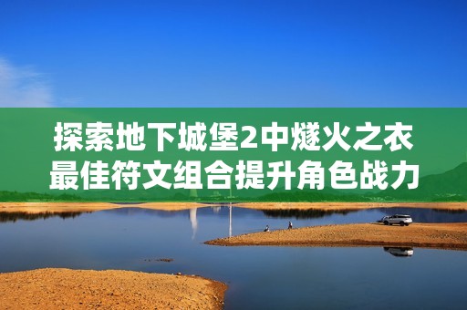 探索地下城堡2中燧火之衣最佳符文组合提升角色战力的全面指南