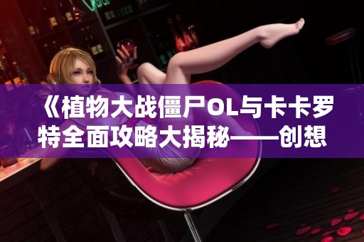 《植物大战僵尸OL与卡卡罗特全面攻略大揭秘——创想游戏网为你详细解析》