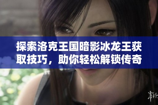 探索洛克王国暗影冰龙王获取技巧，助你轻松解锁传奇宠物的终极攻略指南