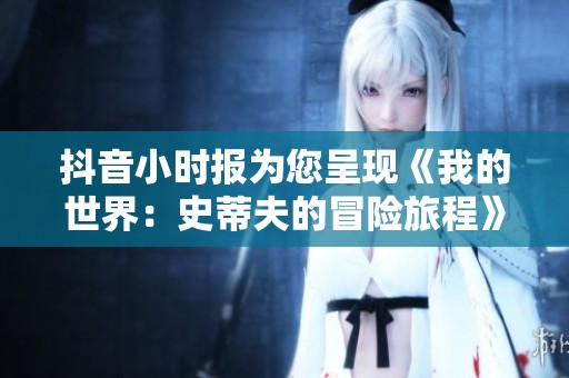 抖音小时报为您呈现《我的世界：史蒂夫的冒险旅程》动漫全集免费观看的精彩内容