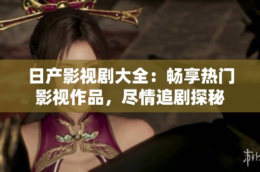 日产影视剧大全：畅享热门影视作品，尽情追剧探秘