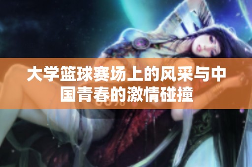大学篮球赛场上的风采与中国青春的激情碰撞