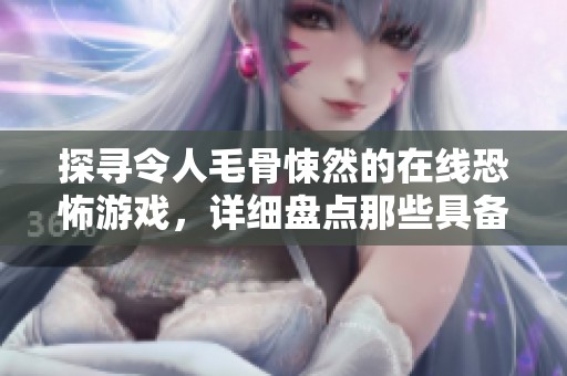 探寻令人毛骨悚然的在线恐怖游戏，详细盘点那些具备服务器支持的惊悚作品