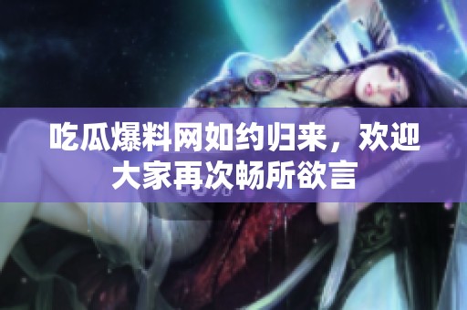 吃瓜爆料网如约归来，欢迎大家再次畅所欲言