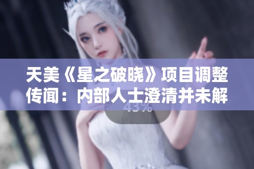 天美《星之破晓》项目调整传闻：内部人士澄清并未解散团队部分成员转型