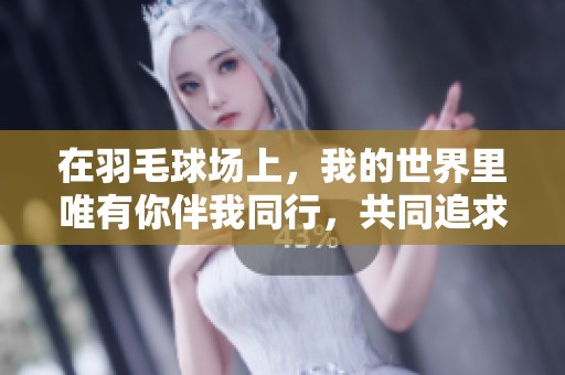 在羽毛球场上，我的世界里唯有你伴我同行，共同追求梦想与快乐
