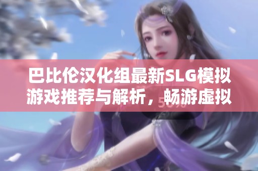 巴比伦汉化组最新SLG模拟游戏推荐与解析，畅游虚拟世界的乐趣与挑战
