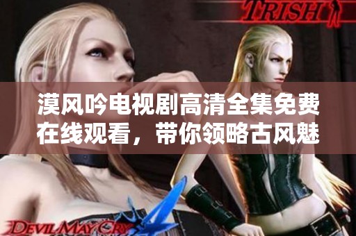 漠风吟电视剧高清全集免费在线观看，带你领略古风魅力