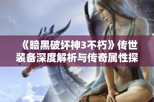 《暗黑破坏神3不朽》传世装备深度解析与传奇属性探秘之旅