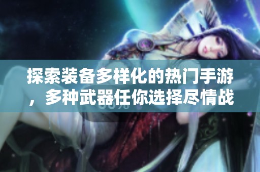 探索装备多样化的热门手游，多种武器任你选择尽情战斗体验