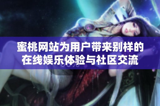 蜜桃网站为用户带来别样的在线娱乐体验与社区交流