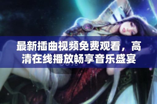最新插曲视频免费观看，高清在线播放畅享音乐盛宴