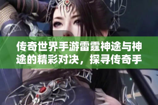 传奇世界手游雷霆神途与神途的精彩对决，探寻传奇手游的独特魅力与精彩体验