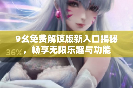 9幺免费解锁版新入口揭秘，畅享无限乐趣与功能