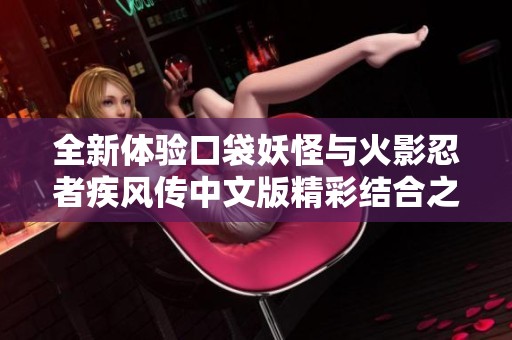 全新体验口袋妖怪与火影忍者疾风传中文版精彩结合之旅即将开启