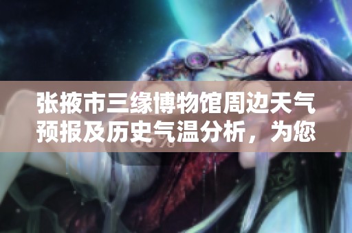 张掖市三缘博物馆周边天气预报及历史气温分析，为您的旅行提供实用参考与旅游指数指南