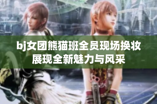 bj女团熊猫班全员现场换妆展现全新魅力与风采