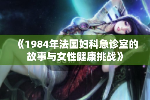 《1984年法国妇科急诊室的故事与女性健康挑战》