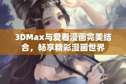 3DMax与爱看漫画完美结合，畅享精彩漫画世界
