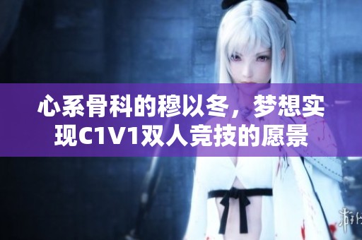 心系骨科的穆以冬，梦想实现C1V1双人竞技的愿景