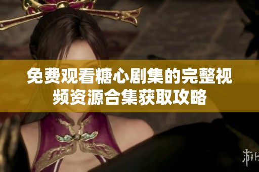 免费观看糖心剧集的完整视频资源合集获取攻略