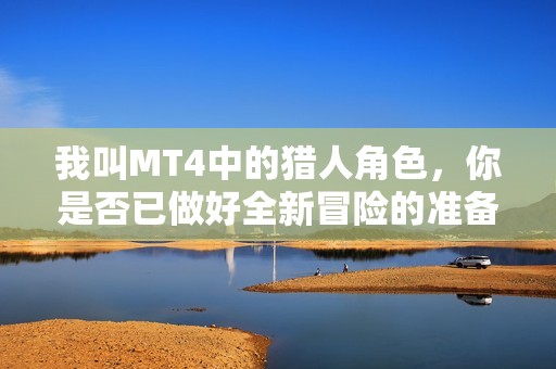 我叫MT4中的猎人角色，你是否已做好全新冒险的准备探寻未知世界之旅呢
