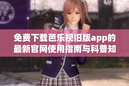 免费下载芭乐视旧版app的最新官网使用指南与科普知识