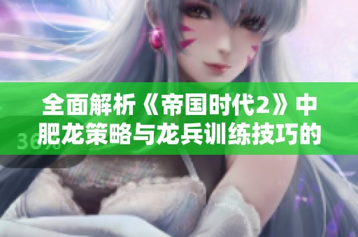 全面解析《帝国时代2》中肥龙策略与龙兵训练技巧的终极指南