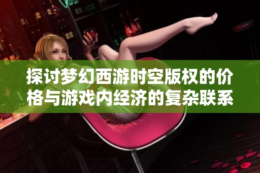 探讨梦幻西游时空版权的价格与游戏内经济的复杂联系及影响因素