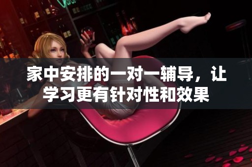 家中安排的一对一辅导，让学习更有针对性和效果