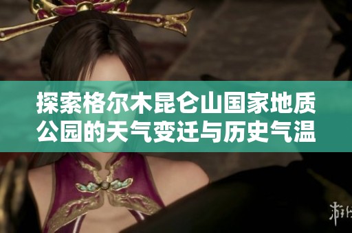 探索格尔木昆仑山国家地质公园的天气变迁与历史气温，畅享独特的旅行体验