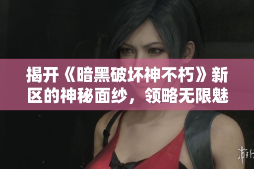 揭开《暗黑破坏神不朽》新区的神秘面纱，领略无限魅力与无尽探险的奇幻旅程
