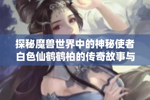 探秘魔兽世界中的神秘使者白色仙鹤鹤柏的传奇故事与独特角色