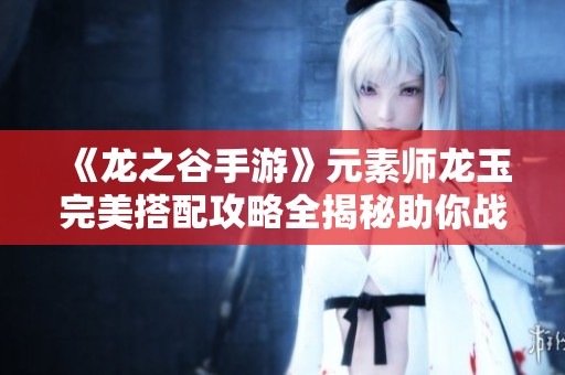 《龙之谷手游》元素师龙玉完美搭配攻略全揭秘助你战无不胜