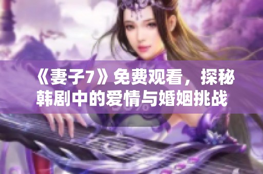 《妻子7》免费观看，探秘韩剧中的爱情与婚姻挑战