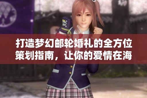 打造梦幻邮轮婚礼的全方位策划指南，让你的爱情在海上浪漫起航