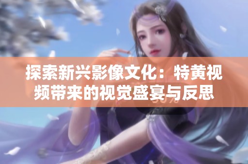 探索新兴影像文化：特黄视频带来的视觉盛宴与反思