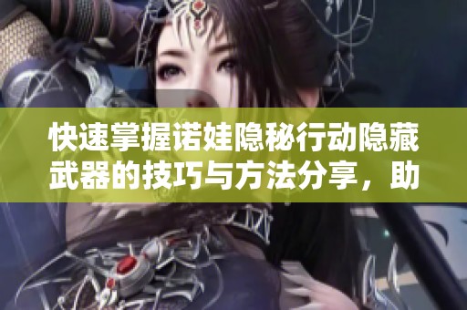 快速掌握诺娃隐秘行动隐藏武器的技巧与方法分享，助你轻松游戏提升实力