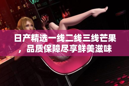 日产精选一线二线三线芒果，品质保障尽享鲜美滋味