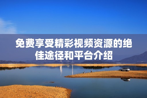 免费享受精彩视频资源的绝佳途径和平台介绍