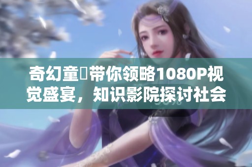 奇幻童媱带你领略1080P视觉盛宴，知识影院探讨社会新闻新动态