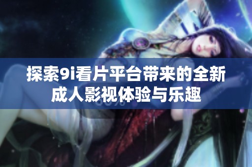 探索9i看片平台带来的全新成人影视体验与乐趣