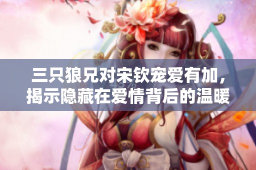 三只狼兄对宋钦宠爱有加，揭示隐藏在爱情背后的温暖故事