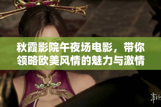 秋霞影院午夜场电影，带你领略欧美风情的魅力与激情