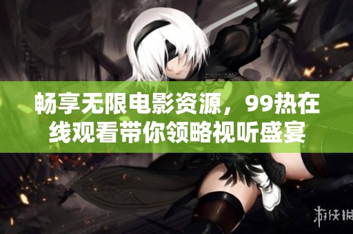 畅享无限电影资源，99热在线观看带你领略视听盛宴