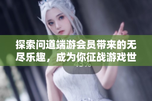 探索问道端游会员带来的无尽乐趣，成为你征战游戏世界的最佳伙伴！